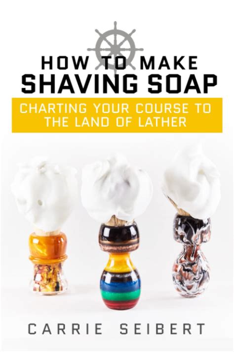 Full Download How To Make Shaving Soap Charting Your Course To The Land Of Lather By Carrie Seibert