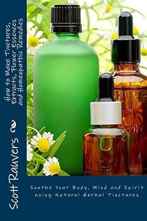 Download How To Make Tinctures Extracts Flower Essences And Homeopathic Remedies Sooth Your Soul Refresh Your Spirit And Restore Body And Mind As You Experience The Natural Power Of Herbal Extracts By Scott Rauvers