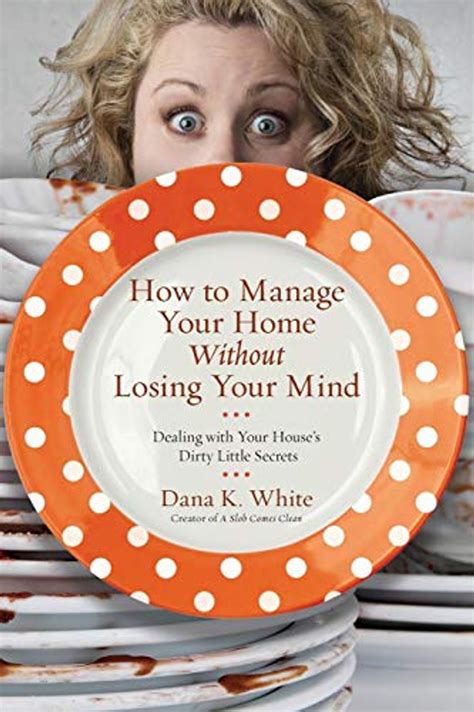 Read How To Manage Your Home Without Losing Your Mind Dealing With Your Houses Dirty Little Secrets By Dana K White