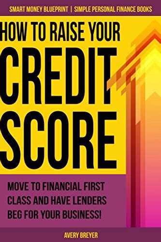 Read Online How To Raise Your Credit Score Move To Financial First Class And Have Lenders Beg For Your Business Simple Personal Finance Books Smart Money Blueprint Book 2 By Avery Breyer