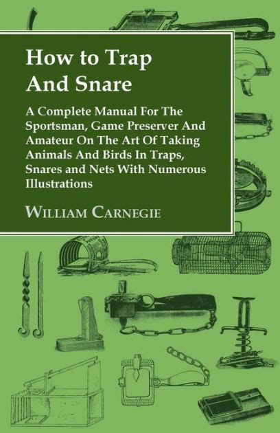Full Download How To Trap And Snare  A Complete Manual For The Sportsman Game Preserver And Amateur On The Art Of Taking Animals And Birds In Traps Snares And Nets With Numerous Illustrations By William Carnegie