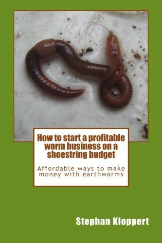 Full Download How To Start A Profitable Worm Business On A Shoestring Budget Affordable Ways To Make Money With Earthworms By Stephan Kloppert