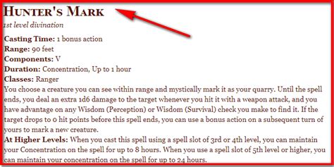 Hunter's Mark. Edit. 1st-level divination. Casting Time: 1 bonus action. Range: 90 feet. Components: V. Duration: Concentration, up to 1 hour. You choose a creature you can see within range and mystically mark it as your quarry. Until the spell ends, you deal an extra 1d6 damage to the target whenever you hit it with a weapon attack, and you .... 
