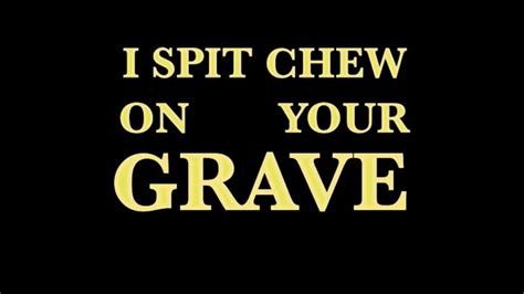 I Spit Chew on Your Grave!
