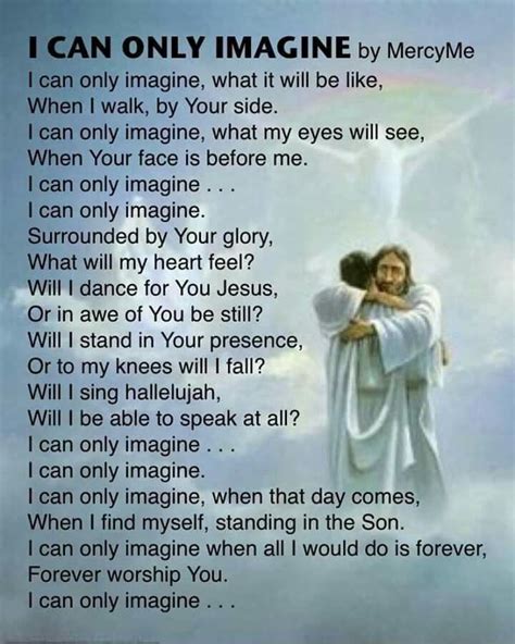 I can only imagine lyrics printable. I can only imagine what my eyes will see When Your face is before me. I can only imagine. Surrounded by Your glory What will my heart feel Will I dance for you, Jesus Or in awe of You be still Will I stand in Your presence Or to my knees will I fall Will I sing hallelujah Will I be able to speak at all I can only imagine I can only imagine 