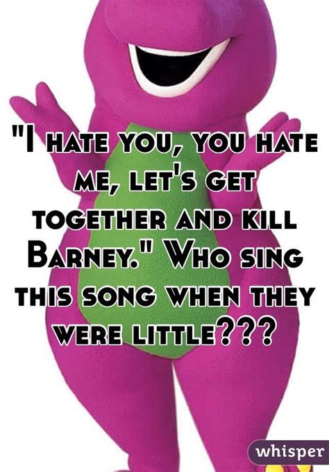 I hate you barney lyrics. I hate you You hate me Let's go over and kill Barney With a hand held gun And Barney's no more No more stupid Dinosaur 