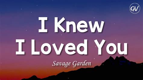 I knew you loved me savage garden lyrics. For I Knew I Loved You, we found Savage Garden in a position where – having topped the Billboard Hot 100 with Truly Madly Deeply from their debut album – their record label wanted another chart-topper from their second. Recording for the Affirmation album had already been completed, and the duo were reluctant to start re-treading … 