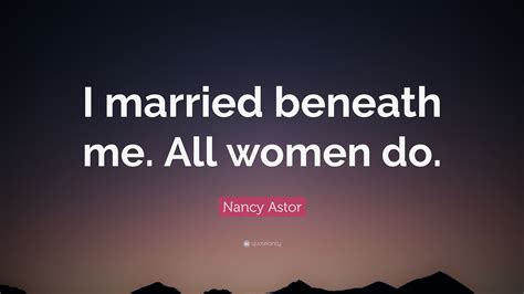 I married beneath me. All women do. - Lady Nancy Astor Quote