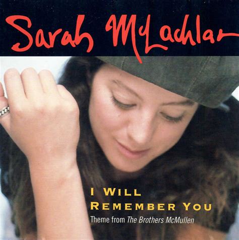 I will remember you sarah mclachlan. I Will Remember You lyrics by Sarah McLachlan; music by Seamus Egan from the Brothers McMullen soundtrack Please note: ----- I often found it hard to tell the qualities of the chords: the basic chords are right, but whether they are 7th chords, suspended chords, or chords with altered bass notes are up to the player to interpret. 