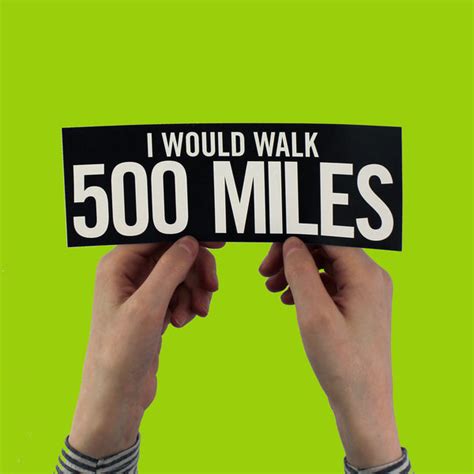 I would walk 500 miles. Buy " I would walk 500 miles and I would walk 500 more" by Global Calming as a Sticker. 