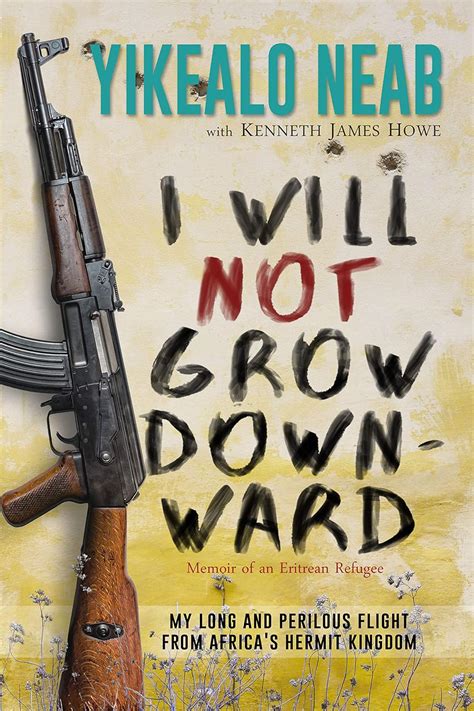 Read I Will Not Grow Downward  Memoir Of An Eritrean Refugee My Long And Perilous Flight From Africas Hermit Kingdom Dreams Of Freedom Book 2 By Yikealo Neab