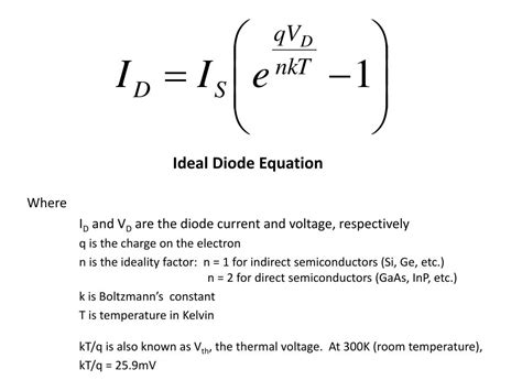 Ideal diode equation. Most diodes are not ideal and an 'ideality factor' is introduced to account for the departures from the ideal. I = I 0 exp ( q V n k T − 1) where n is the ideality factor and is one for an … 