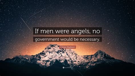 There is a famous quote from James Madison, "If men were angels, no government would be necessary". What is not often quoted is the paragraph from which the quote was drawn, which I think .... 