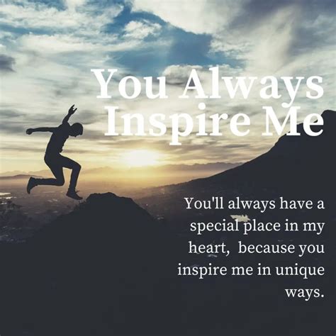 Inspire me. You Inspire Me In So Many Ways. 1. You have always ignited a fire in me with your words and action, thanks for being a huge source of inspiration to me over the years. 2. Your unwavering dedication, resilience, and passion have motivated me to chase my dreams fearlessly, thank you for inspiring me to be … 
