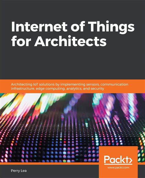 Full Download Internet Of Things For Architects Architecting Iot Solutions By Implementing Sensors Communication Infrastructure Edge Computing Analytics And Security By Perry Lea