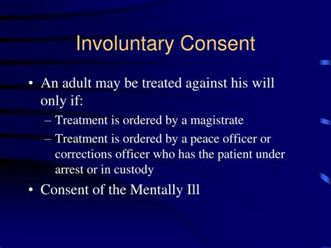 F. Implied Consent: An unconscious adult is presumed to consent to treatment for life-threatening injuries/illnesses. G. Involuntary Consent: a person other than the patient in rare circumstances may authorize Consent. This may include a court order (guardianship), authorization by a law. 