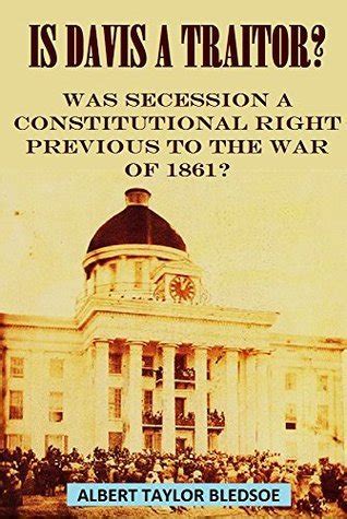 Read Online Is Davis A Traitor Was Secession A Constitutional Right Previous To The War Of 1861 By Albert Taylor Bledsoe