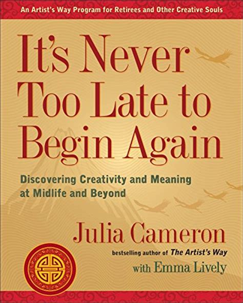 Read Its Never Too Late To Begin Again Discovering Creativity And Meaning At Midlife And Beyond By Julia Cameron