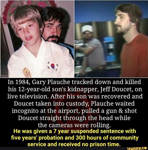 On March 16, 1984, Gary Plauché waited at an airport for Jeff Doucet, the man who had kidnapped and molested his son, Jody — then shot him dead as cameras rolled. m.youtube comments sorted by Best Top New Controversial Q&A Add a Comment. 