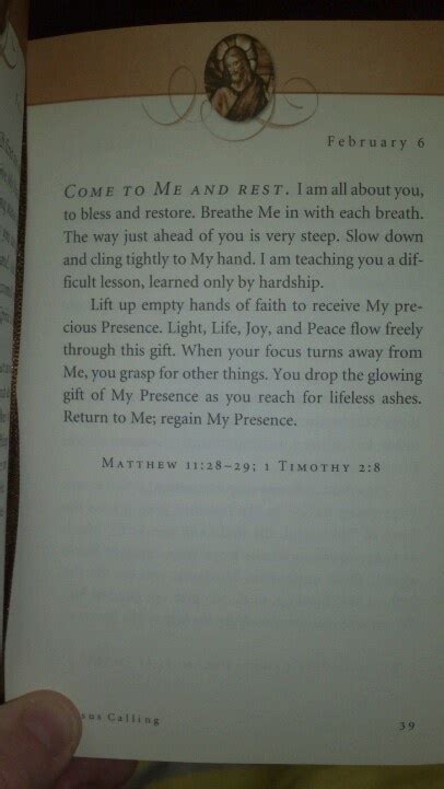 Jesus Calling, February 4. INSPIRATION - Jesus Calling. Bring Me your weakness, and receive My peace. Accept yourself and your circumstances just as they are, remembering that I am sovereign over everything. Do not wear yourself out with analyzing and planning. Instead, let thankfulness and trust be your guides through this day; they will keep .... 