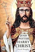 Read Jesus Potter Harry Christ The Astonishing Relationship Between Two Of The Worlds Most Popular Literary Characters A Historical Investigation Into The Mythology And Literature Of Jesus Christ And The Religious Symbolism In Rowlings Magical Series By Derek S Murphy