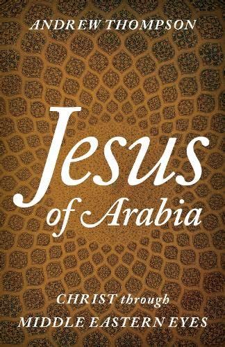 Read Online Jesus Of Arabia Christ Through Middle Eastern Eyes By Andrew Thompson