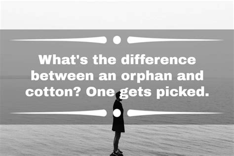 Jokes about orphans. A collection of jokes such as this one should need a disclaimer at the beginning. With orphan jokes, things are about to get dirty and dark as fast as possible. Of course, you already know there are some messed-up jokes here that many people would not appreciate. However, suppose you are a twisted mind like the creators of this list (yours truly). 