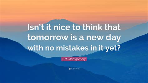 Just Think! Tomorrow Is A New Day...With No Mistakes In It Yet!