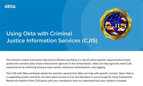 Justice portal okta. Justice and Public Safety customers have special needs for Criminal Justice Information System (CJIS) requirements. This whitepaper provides an overview of required CJIS controls in Okta and answers key questions for Justice and Public Safety customers on how Okta can help with these requirements. 