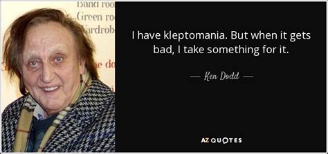 Ken dodd famous lines.  But when it gets bad, I take something for it.  Here are ...