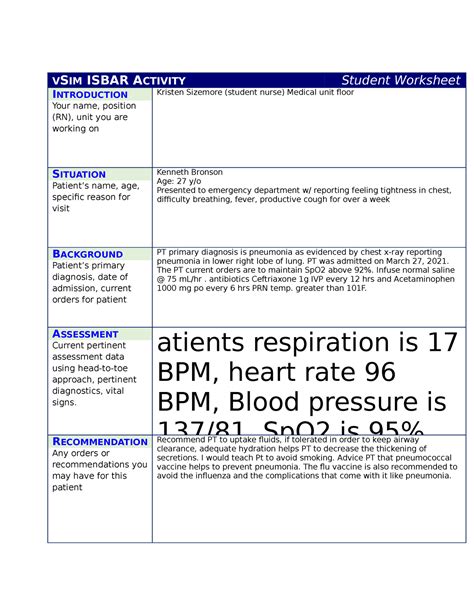 vSim ISBAR Activity Student Worksheet Introduction (Your name, position (RN), unit you are working on) RN. Medical unit Situation Patient’s name, age, specific reason for visit Kenneth Bronson is a 27-year-old male, He presented to the Emergency Department two hours ago with chest tightness, difficulty breathing, a productive cough for a week, and fever.. 