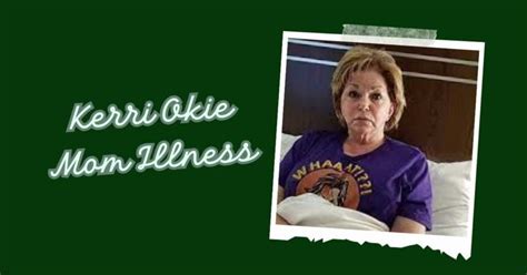 Kerri Okie Mom Illness. Kerri’s mother’s sickness is currently shrouded in mystery due to a lack of publicly available facts. It has since been discovered that Kerri has shared a video where she says her mother is sick. We don’t know much about the nature or severity of her mother’s disease because of the lack of information regarding ...