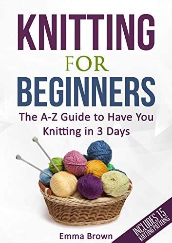 Download Knitting For Beginners The Az Guide To Have You Knitting In 3 Days Includes 15 Knitting Patterns By Emma Brown