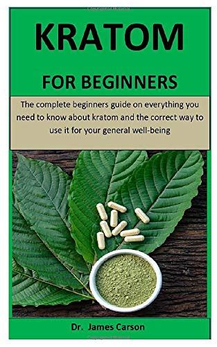 Read Online Kratom For Beginners The Complete Beginners Guide On Everything You Need To Know About Kratom And The Correct Way To Use It For Your General Wellbeing By James Carson