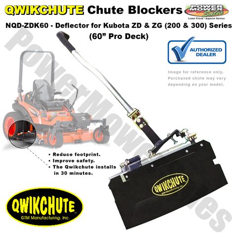 Kubota chute block kit. qwikchute chute blocker / deflector compatible with kubota 60" (prodeck) zg/zd 200/300 series / nqd-zdk60. no electrical wiring or motors. it is constructed of heavy gauge steel with a durable powder coat paint finish and a replaceable high impact plastic door plate. this design insures that the qwikchute will last many mowing seasons ... 
