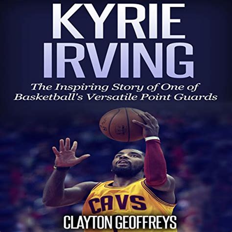 Download Kyrie Irving The Inspiring Story Of One Of Basketballs Most Versatile Point Guards By Clayton Geoffreys