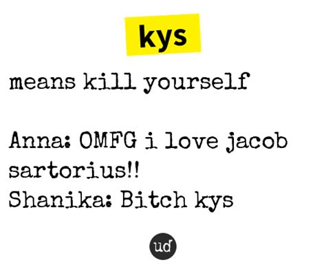 Kys urban dictionary. kys or kill yourself is a word for toxic 10 year olds to make you cry. 