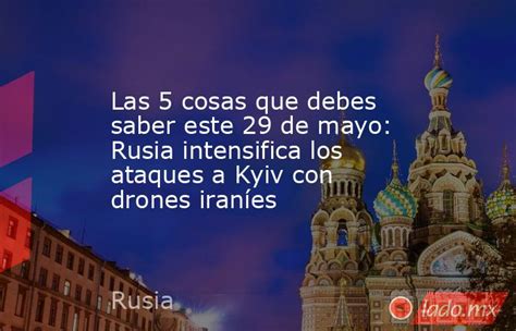Las 5 cosas que debes saber este 29 de mayo: Rusia intensifica los ataques a Kyiv con drones iraníes