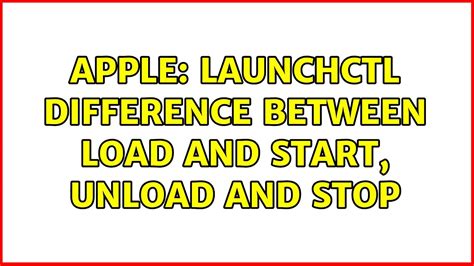 Launchctl difference between load and start, unload and stop