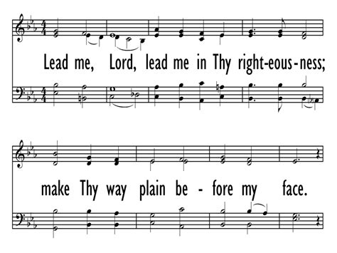 1 Lead me, Lord, lead me in thy righteousness, make thy way plain before my face. For it is thou, Lord, thou, Lord only, that makest me dwell in safety. 2 Teach me, Lord, teach me truly how to live, that I may come to know thee, and in thy presence serve thee with gladness, and sing songs of praise to thy glory. Text Information.