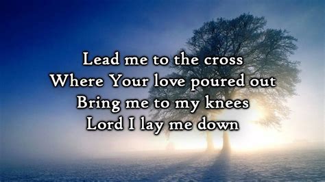 Lead me to the cross lyrics. I count it all as loss. Lead me to the cross where Your love poured out. Bring me to my knees Lord I lay me down. Rid me of myself I be long to You. O lead me lead me to the cross. You were as I tempted and tried You were hum - a n. The word became flesh bore my sin and death. Now You're risen. 