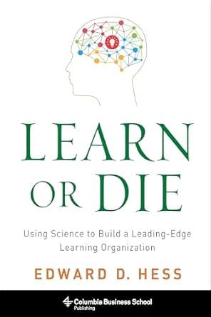 Learn Or Die Using Science To Build A Leading Edge Learning Organization
