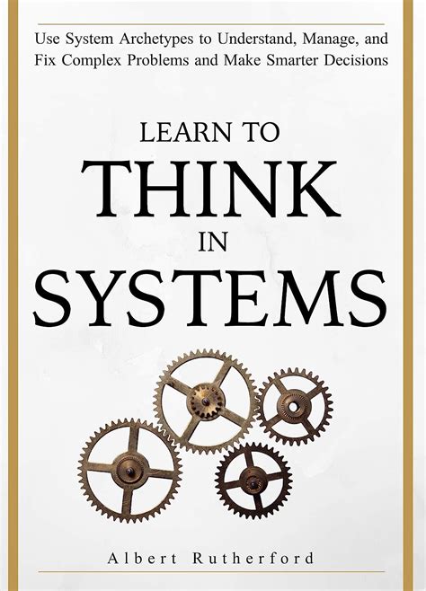 Read Learn To Think In Systems Use System Archetypes To Understand Manage And Fix Complex Problems And Make Smarter Decisions By Albert Rutherford