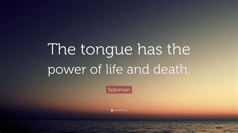 Life and death are in the power of the tongue. Death and life are in the power of the tongue; And they that love it shall eat the fruit thereof. Berean Study Bible Life and death are in the power of the tongue, and those who love it will eat its fruit. Douay-Rheims Bible Death and life are in the power of the tongue: they that love it, shall eat the fruits thereof. English Revised Version 