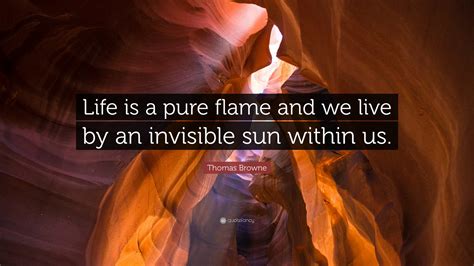 Life is a pure flame, and we live by an invisible Sun within us.