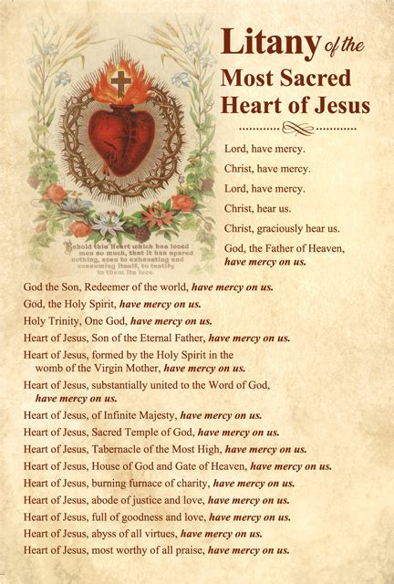 Heart of Jesus, abyss of all virtues. Heart of Jesus, most worthy of all praise. Heart of Jesus, King and center of all hearts. Heart of Jesus, in Whom are all the treasures of wisdom and knowledge. Heart of Jesus, in Whom dwells all the fullness of the Godhead. Heart of Jesus, in Whom the Father was well pleased.. 