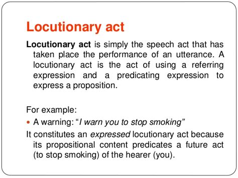 In speech-act theory, a locutionary act is the act of making a meaningful utterance, a stretch of spoken language that is preceded by silence and followed by silence or a change of speaker —also known as a locution or an utterance act.. 