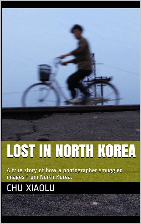 Download Lost In North Korea A True Story Of How A Photographer Smuggled Images From North Korea By Chu Xiaolu