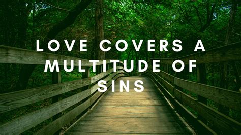 Love covers a multitude of sins. Our Price: $13.99. Save: $5.99 (30%) Buy Now. View more titles. Above all, keep fervent in your love for one another, because love covers a multitude of sins. 