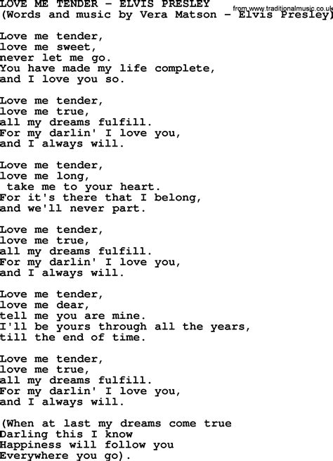 Love me tender lyrics. "Love Me Tender" is a 1956 ballad song recorded by Elvis Presley and published by "Elvis Presley Music" from the 20th Century Fox film of the same name. Lyrics are credited to "Vera Matson" (though the actual lyricist was her husband, Ken Darby). 